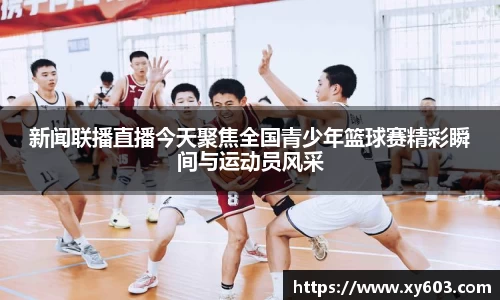 新闻联播直播今天聚焦全国青少年篮球赛精彩瞬间与运动员风采