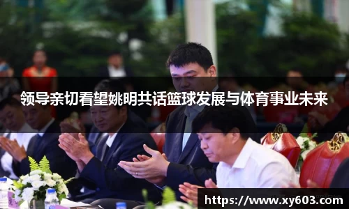领导亲切看望姚明共话篮球发展与体育事业未来