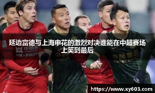 延边富德与上海申花的激烈对决谁能在中超赛场上笑到最后